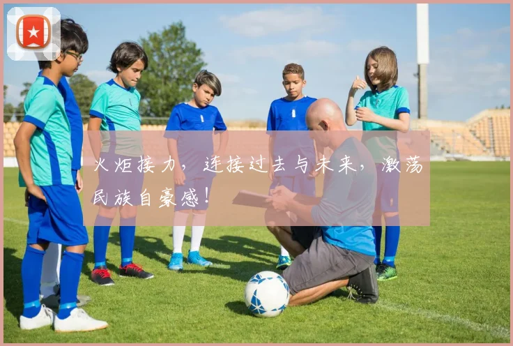 火炬接力，连接过去与未来，激荡民族自豪感！