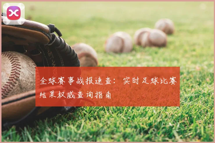 全球赛事战报速查：实时足球比赛结果权威查询指南