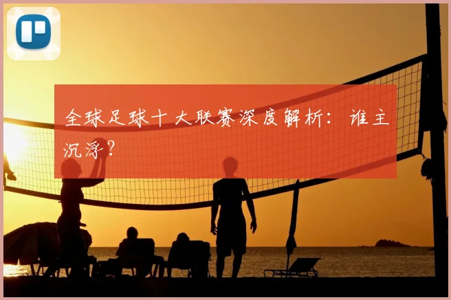 全球足球十大联赛深度解析:谁主沉浮?