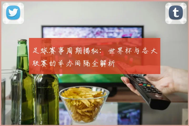 足球赛事周期揭秘：世界杯与各大联赛的举办间隔全解析