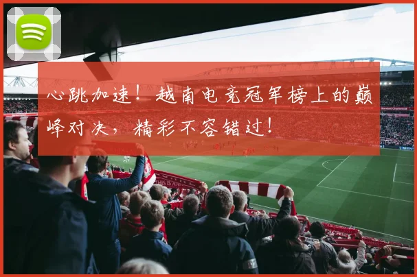 心跳加速！越南电竞冠军榜上的巅峰对决，精彩不容错过！