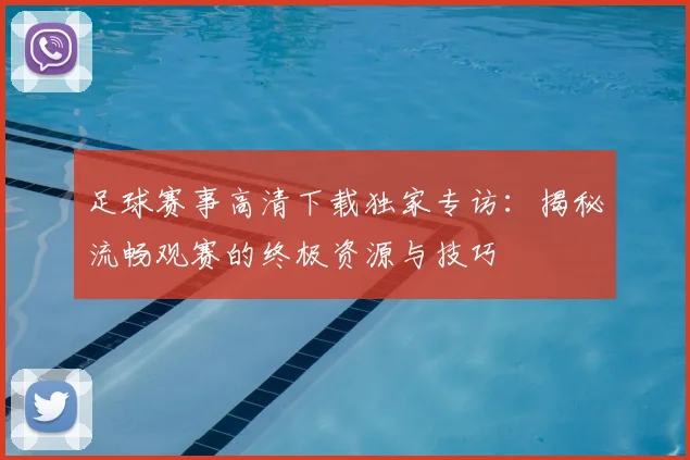 足球赛事高清下载独家专访：揭秘流畅观赛的终极资源与技巧