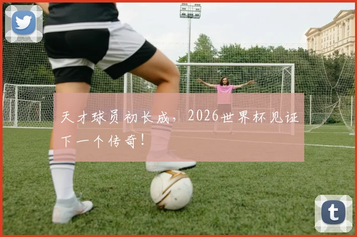 天才球员初长成，2026世界杯见证下一个传奇！