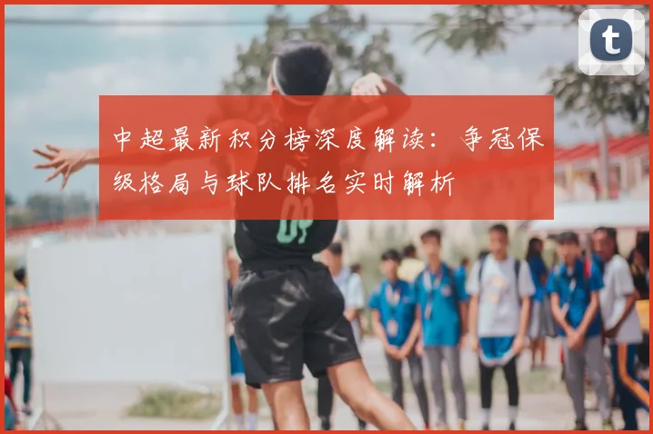 中超最新积分榜深度解读：争冠保级格局与球队排名实时解析