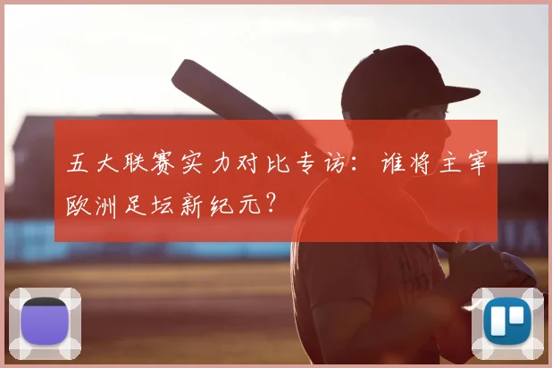 五大联赛实力对比专访：谁将主宰欧洲足坛新纪元？
