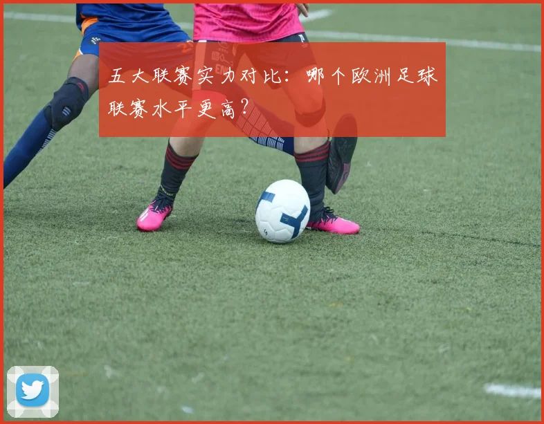 五大联赛实力对比：哪个欧洲足球联赛水平更高？