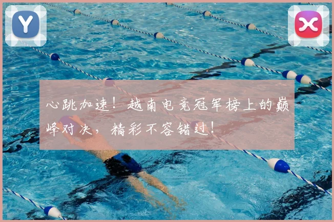 心跳加速！越南电竞冠军榜上的巅峰对决，精彩不容错过！