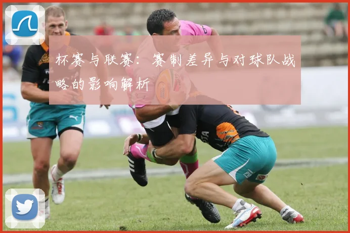 杯赛与联赛:赛制差异与对球队战略的影响解析