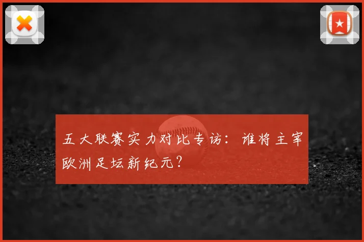 五大联赛实力对比专访:谁将主宰欧洲足坛新纪元?