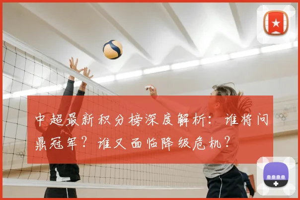 中超最新积分榜深度解析：谁将问鼎冠军？谁又面临降级危机？