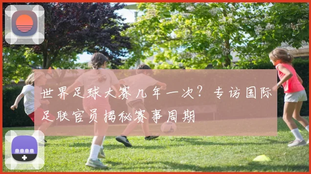 世界足球大赛几年一次？专访国际足联官员揭秘赛事周期