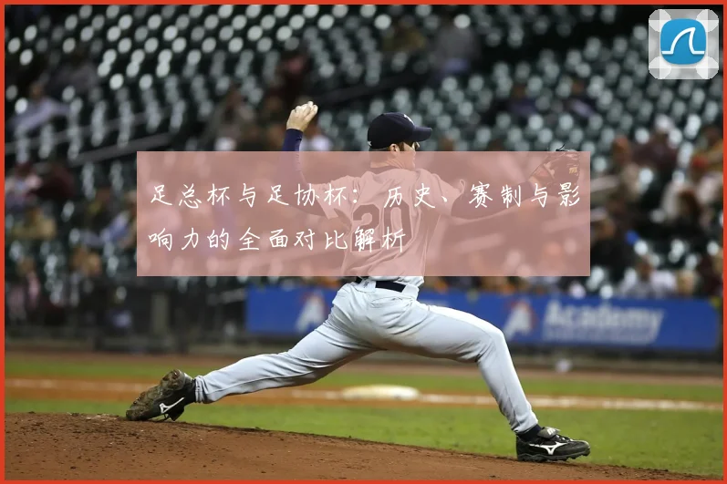 足总杯与足协杯:历史、赛制与影响力的全面对比解析