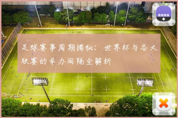 足球赛事周期揭秘：世界杯与各大联赛的举办间隔全解析