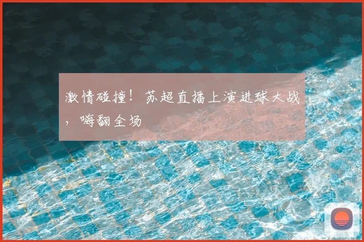 激情碰撞!苏超直播上演进球大战,嗨翻全场